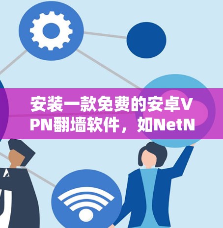 安装一款免费的安卓VPN翻墙软件，如NetNest或NetMask，步骤如下