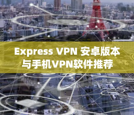 Express VPN 安卓版本与手机VPN软件推荐