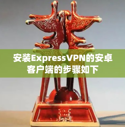 安装ExpressVPN的安卓客户端的步骤如下 安装ExpressVPN的安卓客户端的步骤如下