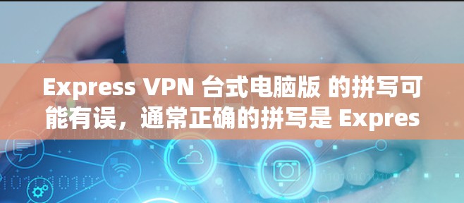 Express VPN 台式电脑版 的拼写可能有误，通常正确的拼写是 Express VPN，而 PC 通常表示电脑。因此，可能您指的是在 电脑 上使用 Express VPN 的版本