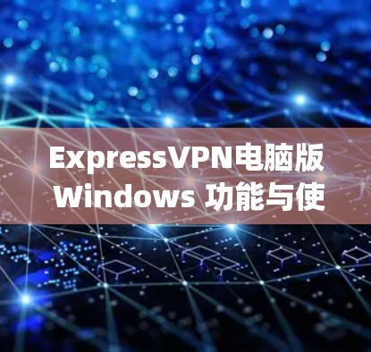 ExpressVPN电脑版 Windows 功能与使用指南