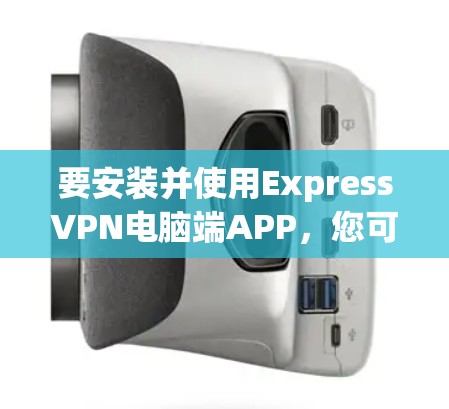 要安装并使用ExpressVPN电脑端APP，您可以按照以下步骤进行