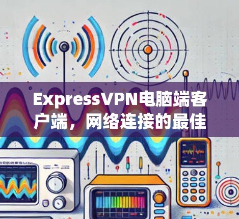 ExpressVPN电脑端客户端,网络连接的最佳选择 ExpressVPN电脑端客户端,网络连接的最佳选择