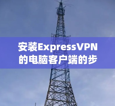安装ExpressVPN的电脑客户端的步骤如下