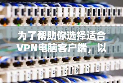 为了帮助你选择适合VPN电脑客户端，以下是一些推荐，供你参考