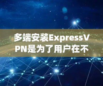 多端安装ExpressVPN是为了用户在不同应用中灵活选择端口而提供的一系列功能，以下是对该过程的详细说明
