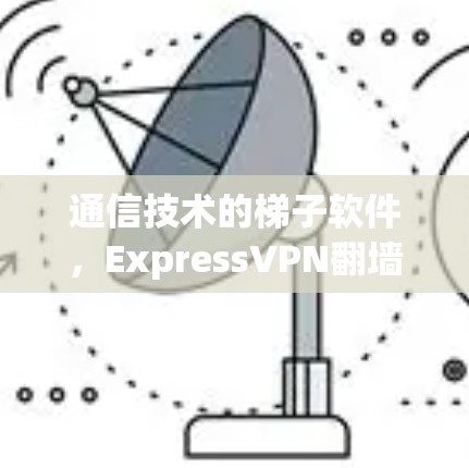通信技术的梯子软件,ExpressVPN翻墙工具 通信技术的梯子软件,ExpressVPN翻墙工具