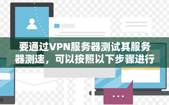 要通过VPN服务器测试其服务器测速,可以按照以下步骤进行 要通过VPN服务器测试其服务器测速,可以按照以下步骤进行