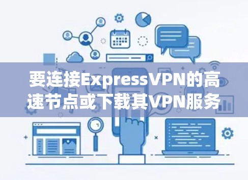 要连接ExpressVPN的高速节点或下载其VPN服务,您可以按照以下步骤进行 要连接ExpressVPN的高速节点或下载其VPN服务,您可以按照以下步骤进行