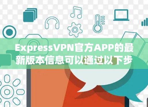 ExpressVPN官方APP的最新版本信息可以通过以下步骤获取