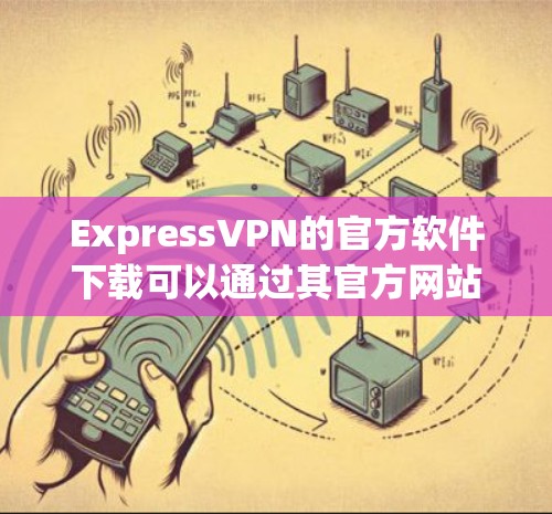 ExpressVPN的官方软件下载可以通过其官方网站或官方渠道进行。以下是具体的步骤