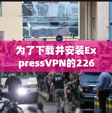为了下载并安装ExpressVPN的226最新版本,您需要按照以下步骤操作 为了下载并安装ExpressVPN的226最新版本,您需要按照以下步骤操作
