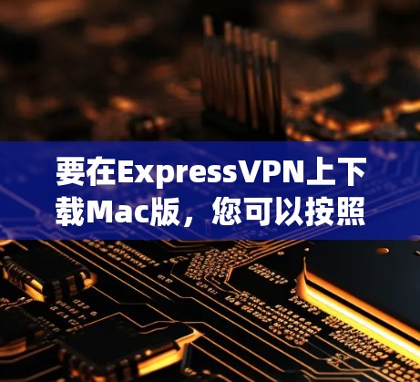 要在ExpressVPN上下载Mac版，您可以按照以下步骤操作