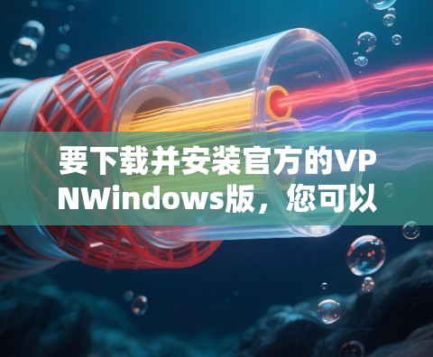 要下载并安装官方的VPNWindows版，您可以按照以下步骤进行操作