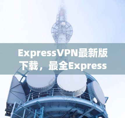 ExpressVPN最新版下载，最全ExpressVPN下载，安全可靠，轻松保护你的数据