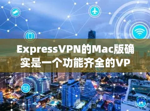 ExpressVPN的Mac版确实是一个功能齐全的VPN工具，尤其适合对防火墙和IP地址支持要求较高的用户。以下是关于ExpressVPN Mac版的一些关键信息和使用方法，帮助您更好地使用该工具
