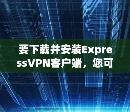 要下载并安装ExpressVPN客户端，您可以按照以下步骤操作