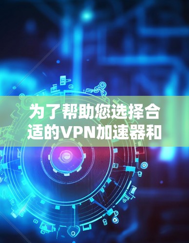 为了帮助您选择合适的VPN加速器和VPN服务，以下是一些建议