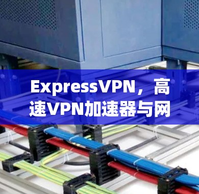 ExpressVPN，高速VPN加速器与网络隔离解决方案