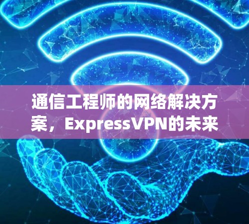 通信工程师的网络解决方案，ExpressVPN的未来