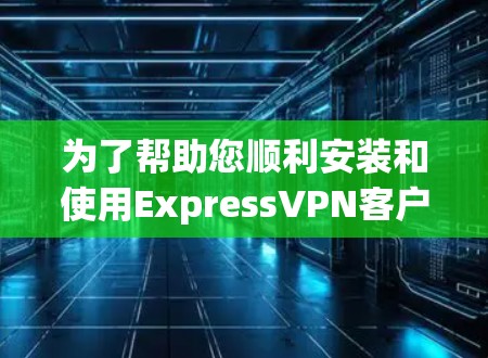 为了帮助您顺利安装和使用ExpressVPN客户端，以下是分步指南