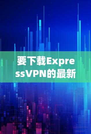 要下载ExpressVPN的最新版本,您可以按照以下步骤进行 要下载ExpressVPN的最新版本,您可以按照以下步骤进行