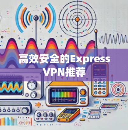 高效安全的ExpressVPN推荐 高效安全的ExpressVPN推荐