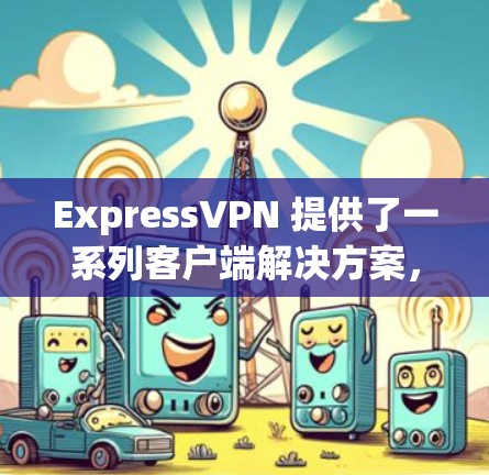 ExpressVPN 提供了一系列客户端解决方案,根据不同需求和使用场景,满足不同用户的需求。以下是对这些客户端的详细介绍,包括功能、价格、安全性和适用性 ExpressVPN 提供了一系列客户端解决方案,根据不同需求和使用场景,满足不同用户的需求。以下是对这些客户端的详细介绍,包括功能、价格、安全性和适用性