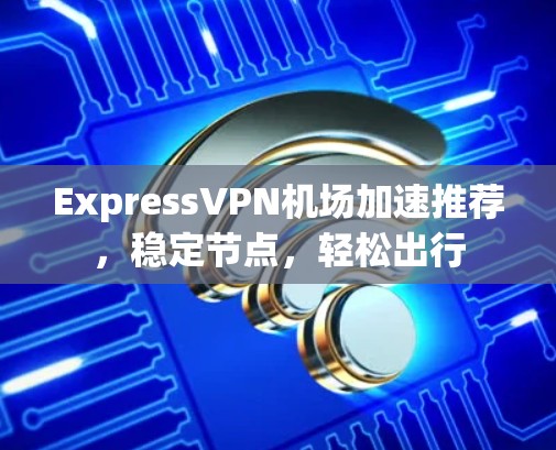 ExpressVPN机场加速推荐，稳定节点，轻松出行