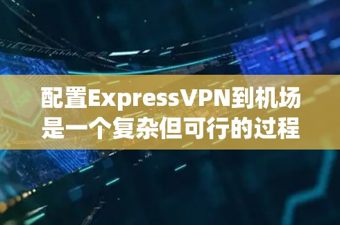 配置ExpressVPN到机场是一个复杂但可行的过程，以下是一步步的教程指南