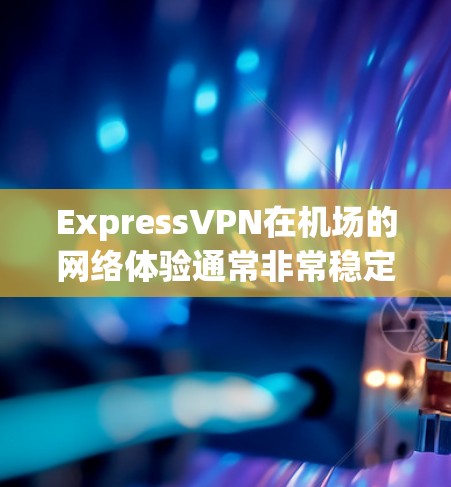 ExpressVPN在机场的网络体验通常非常稳定，因为机场通常连接到全球的高速网络，比如美国的 fiber-optic 网络。以下是一些关于ExpressVPN在机场的高速节点体验的详细信息
