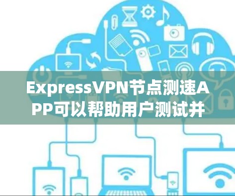 ExpressVPN节点测速APP可以帮助用户测试并评估VPN节点的性能。以下是几种常见的测试工具及其使用方法