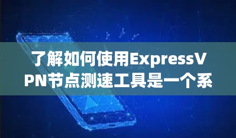 了解如何使用ExpressVPN节点测速工具是一个系统工程，涉及多方面的知识和技能。以下是对该问题的分步解答
