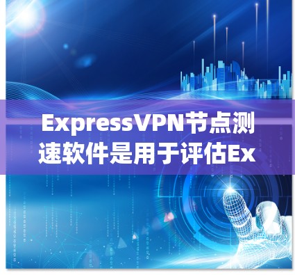 ExpressVPN节点测速软件是用于评估ExpressVPN服务器连接速度和负载的工具。以下是详细的步骤和信息