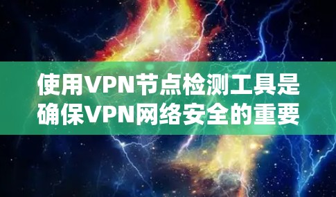 使用VPN节点检测工具是确保VPN网络安全的重要步骤。以下是一个结构化的指南，帮助您系统地执行这一过程