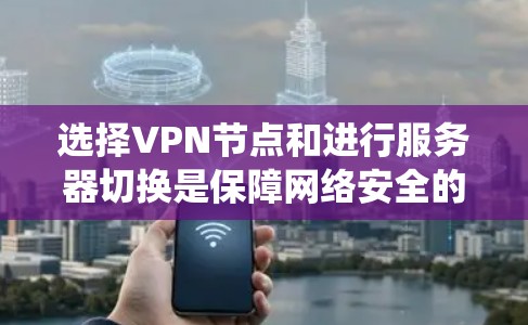 选择VPN节点和进行服务器切换是保障网络安全的关键步骤。以下是一个系统的指南,帮助您更好地理解和操作 选择VPN节点和进行服务器切换是保障网络安全的关键步骤。以下是一个系统的指南,帮助您更好地理解和操作