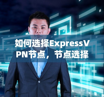 如何选择ExpressVPN节点，节点选择的优化建议