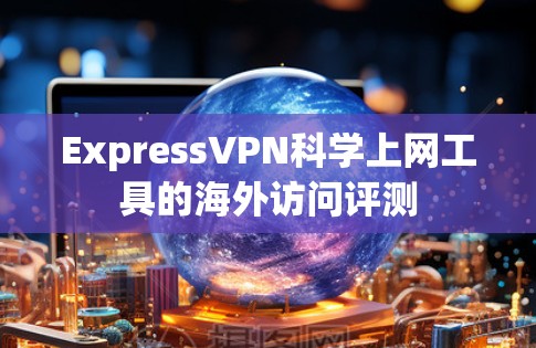 ExpressVPN科学上网工具的海外访问评测 ExpressVPN科学上网工具的海外访问评测
