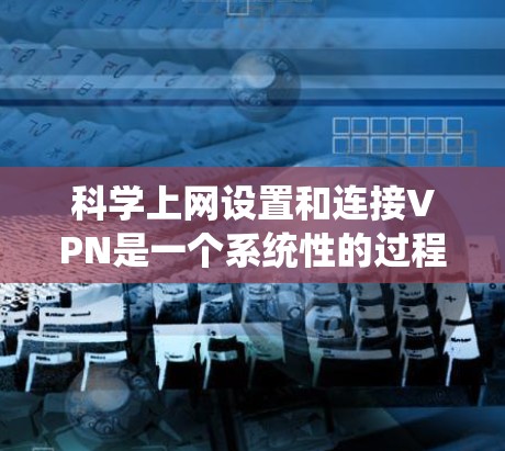 科学上网设置和连接VPN是一个系统性的过程，需要一步步进行，确保安全性和合规性。以下是一个详细的步骤指南