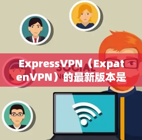 ExpressVPN(ExpatenVPN)的最新版本是6.1,目前仍在更新中。如果你对软件进行升级,可以按照以下步骤进行 ExpressVPN(ExpatenVPN)的最新版本是6.1,目前仍在更新中。如果你对软件进行升级,可以按照以下步骤进行