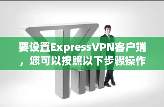 要设置ExpressVPN客户端,您可以按照以下步骤操作 要设置ExpressVPN客户端,您可以按照以下步骤操作