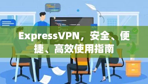 ExpressVPN，安全、便捷、高效使用指南