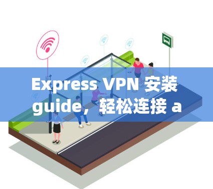 Express VPN 安装 guide，轻松连接 anywhere的VPN