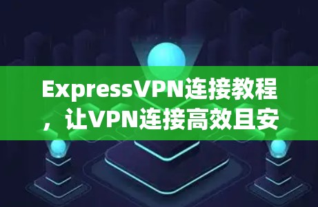 ExpressVPN连接教程,让VPN连接高效且安全 ExpressVPN连接教程,让VPN连接高效且安全
