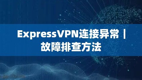 ExpressVPN连接异常｜故障排查方法