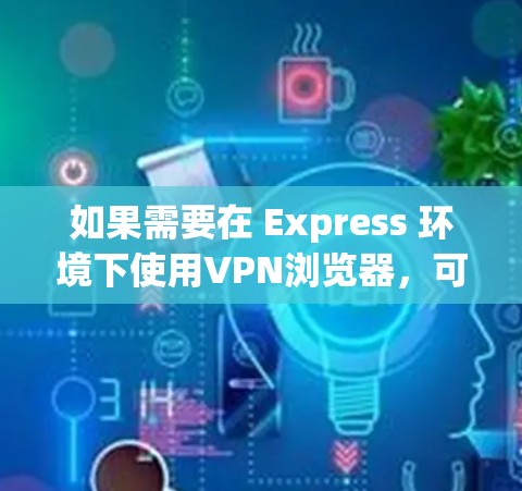 如果需要在 Express 环境下使用VPN浏览器，可以考虑使用 ExpressVPN插件。以下是一些常见的插件及其功能，供您参考