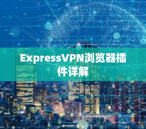 ExpressVPN浏览器插件详解 ExpressVPN浏览器插件详解