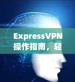ExpressVPN操作指南，轻松连接到全球网络，开启你的VPN之旅！
