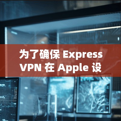 为了确保 ExpressVPN 在 Apple 设备（如 Apple iPhone 和 Apple 设备）和 iOS 设备上的有效使用，您可以按照以下步骤操作