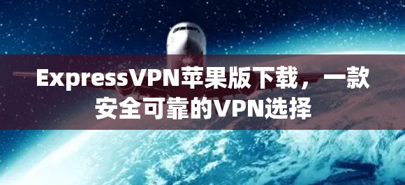 ExpressVPN苹果版下载，一款安全可靠的VPN选择